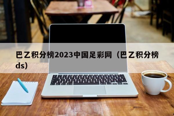 巴乙积分榜2023中国足彩网（巴乙积分榜ds）