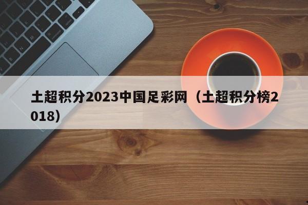 土超积分2023中国足彩网（土超积分榜2018）