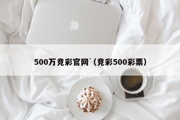 500万竞彩官网（竞彩500彩票）