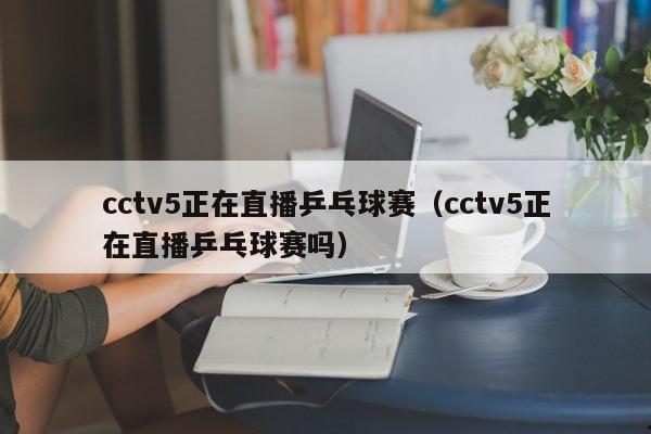 cctv5正在直播乒乓球赛（cctv5正在直播乒乓球赛吗）