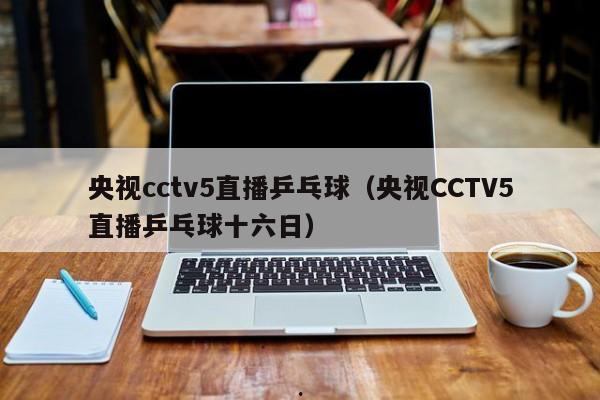 央视cctv5直播乒乓球（央视CCTV5直播乒乓球十六日）