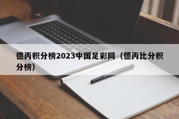 德丙积分榜2023中国足彩网（德丙比分积分榜）