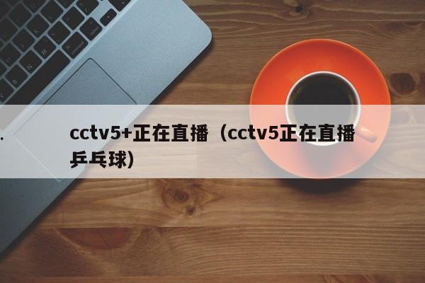 cctv5+正在直播（cctv5正在直播乒乓球）