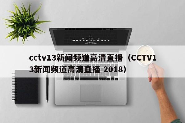 cctv13新闻频道高清直播（CCTV13新闻频道高清直播 2018）