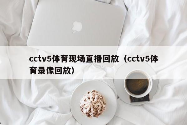 cctv5体育现场直播回放（cctv5体育录像回放）