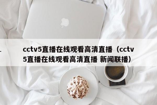 cctv5直播在线观看高清直播（cctv5直播在线观看高清直播 新闻联播）