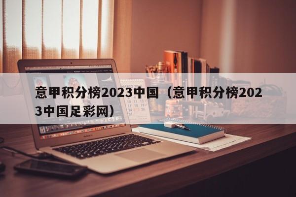 意甲积分榜2023中国（意甲积分榜2023中国足彩网）