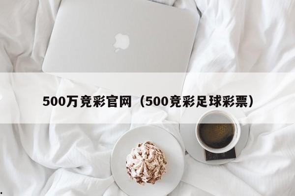 500万竞彩官网（500竞彩足球彩票）